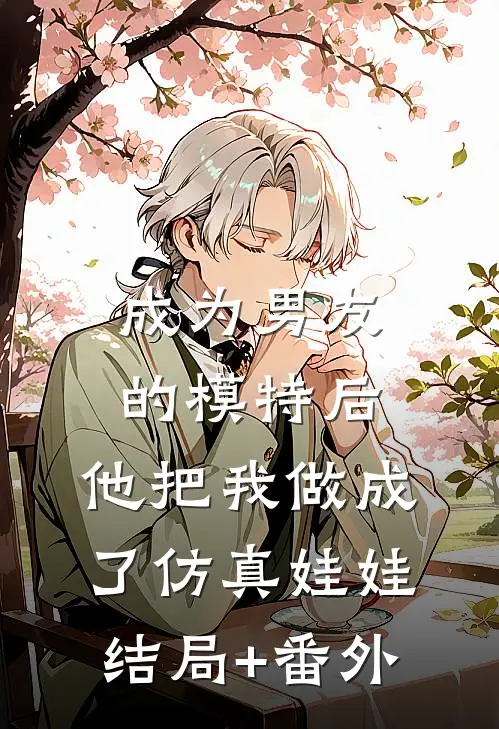 成为男友的模特后，他把我做成了仿真娃娃结局+番外