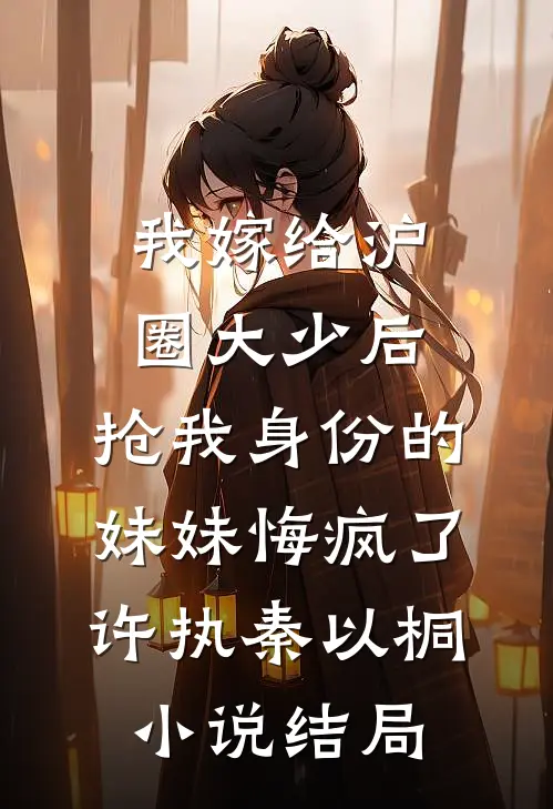 我嫁给沪圈大少后，抢我身份的妹妹悔疯了许执秦以桐小说结局