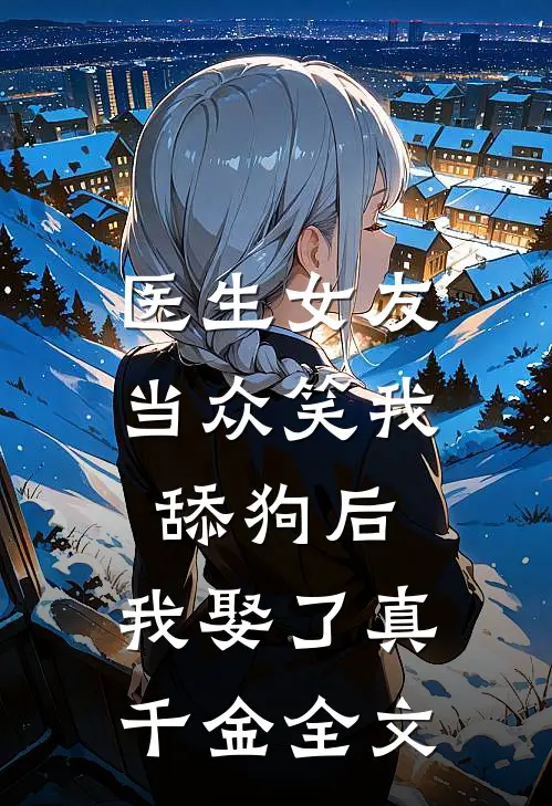 医生女友当众笑我舔狗后，我娶了真千金全文