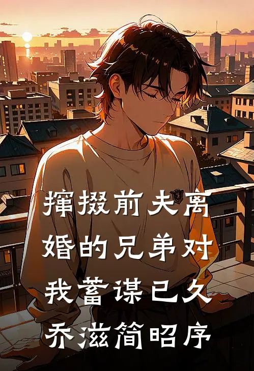 撺掇前夫离婚的兄弟对我蓄谋已久乔滋简昭序