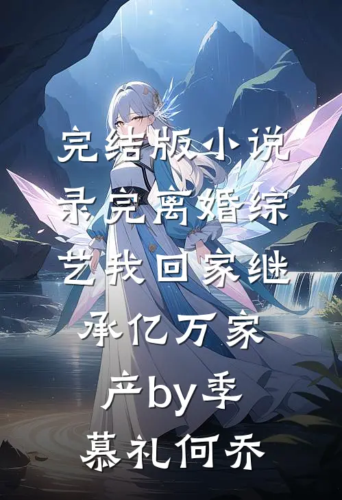 完结版小说录完离婚综艺我回家继承亿万家产by季慕礼何乔