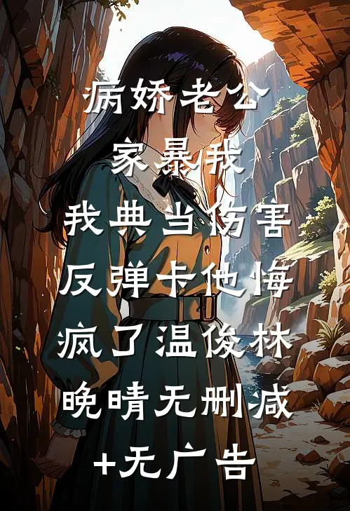 病娇老公家暴我，我典当伤害反弹卡他悔疯了温俊林晚晴无删减+无广告