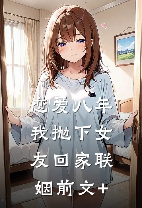 恋爱八年，我抛下女友回家联姻前文+