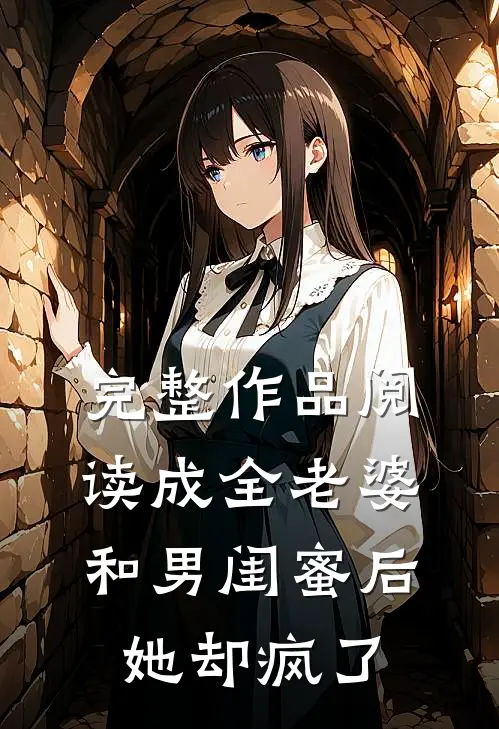 完整作品阅读成全老婆和男闺蜜后，她却疯了