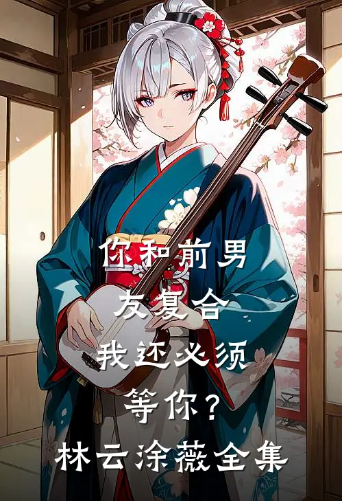 你和前男友复合，我还必须等你？林云涂薇 全集