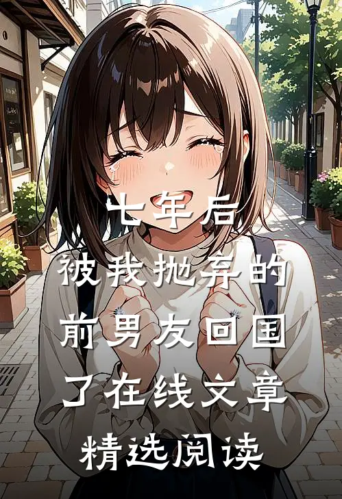 七年后,被我抛弃的前男友回国了在线文章精选阅读