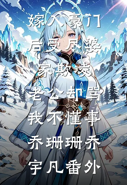 嫁入豪门后受尽婆家欺凌，老公却骂我不懂事乔珊珊乔宇凡番外
