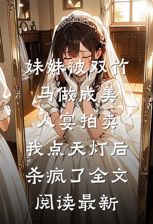 妹妹被双竹马做成美人宴拍卖，我点天灯后杀疯了全文阅读最新