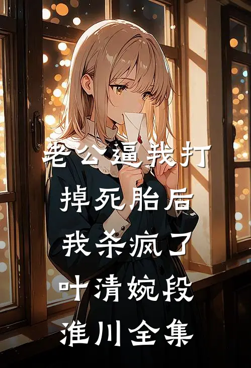 老公逼我打掉死胎后，我杀疯了叶清婉段淮川全集