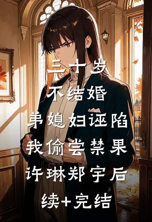 三十岁不结婚，弟媳妇诬陷我偷尝禁果许琳郑宇后续+完结