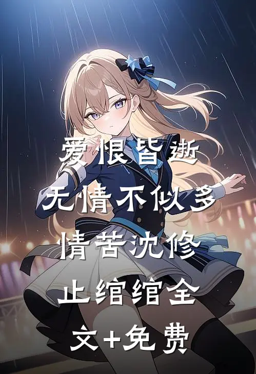 爱恨皆逝，无情不似多情苦沈修止绾绾全文+免费
