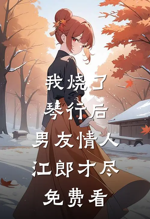 我烧了琴行后，男友情人江郎才尽免费看