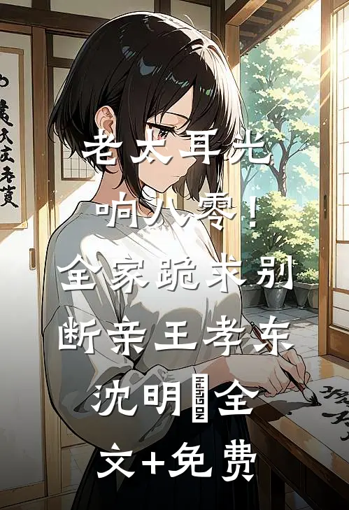 老太耳光响八零！全家跪求别断亲王孝东沈明玥全文+免费