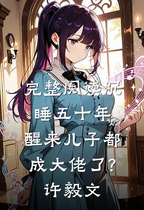 完整阅读沉睡五十年,醒来儿子都成大佬了?许毅文