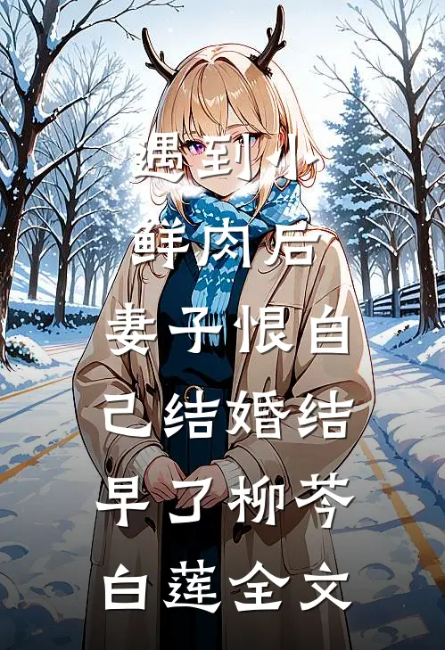 遇到小鲜肉后，妻子恨自己结婚结早了柳芩白莲全文