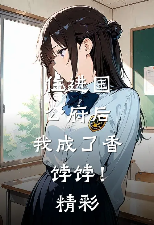 住进国公府后，我成了香饽饽！精彩