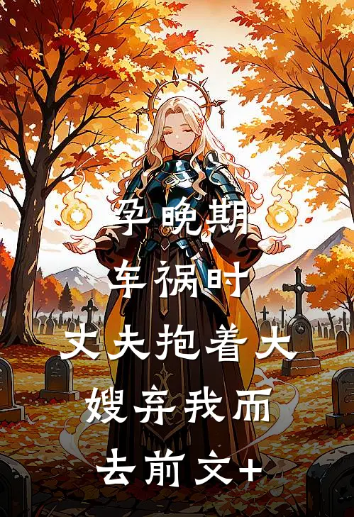 孕晚期车祸时，丈夫抱着大嫂弃我而去前文+