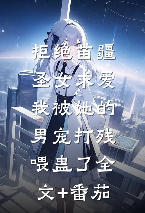 拒绝苗疆圣女求爱，我被她的男宠打残喂蛊了全文+番茄
