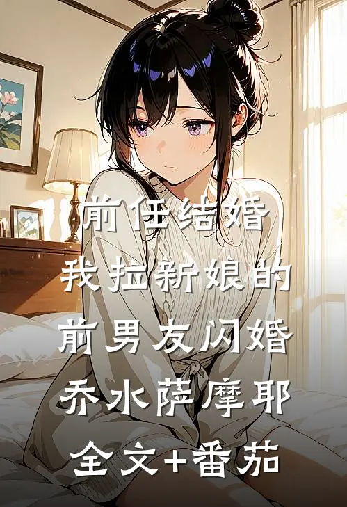 前任结婚，我拉新娘的前男友闪婚乔水萨摩耶全文+番茄