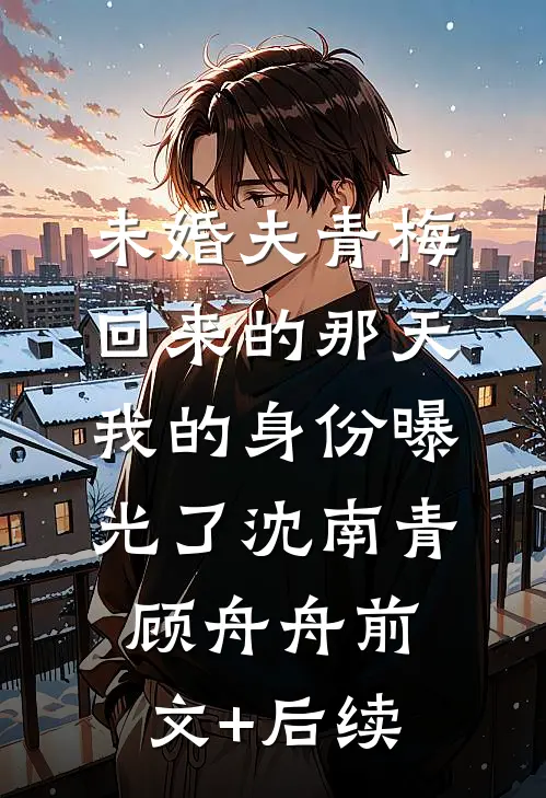 未婚夫青梅回来的那天，我的身份曝光了沈南青顾舟舟前文+后续