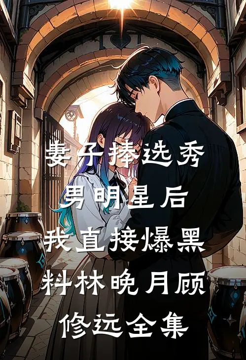 妻子捧选秀男明星后，我直接爆黑料林晚月顾修远全集