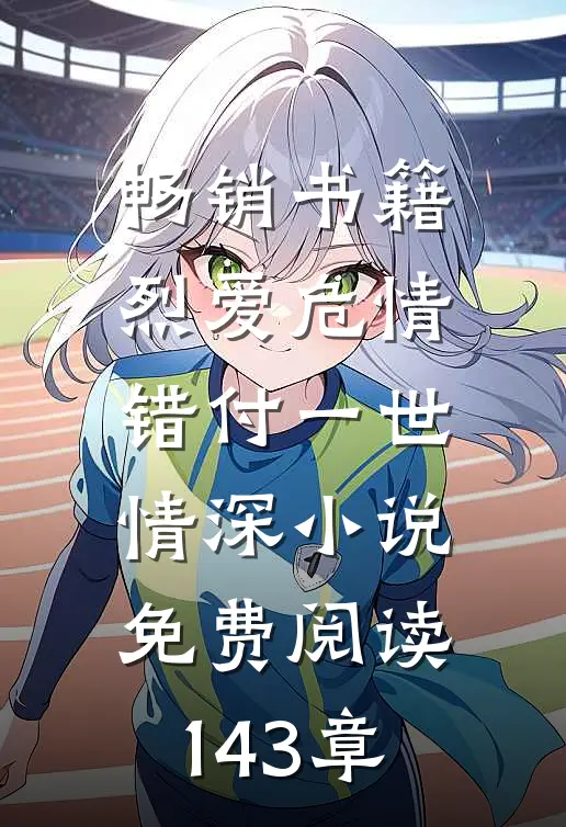 畅销书籍烈爱危情:错付一世情深小说免费阅读143章