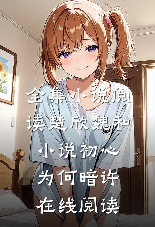 全集小说阅读楚欣魏和小说_初心为何暗许在线阅读_