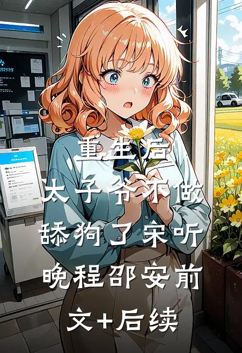 重生后，太子爷不做舔狗了宋听晚程邵安前文+后续