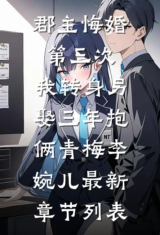 郡主悔婚第三次，我转身另娶三年抱俩青梅李婉儿最新章节列表