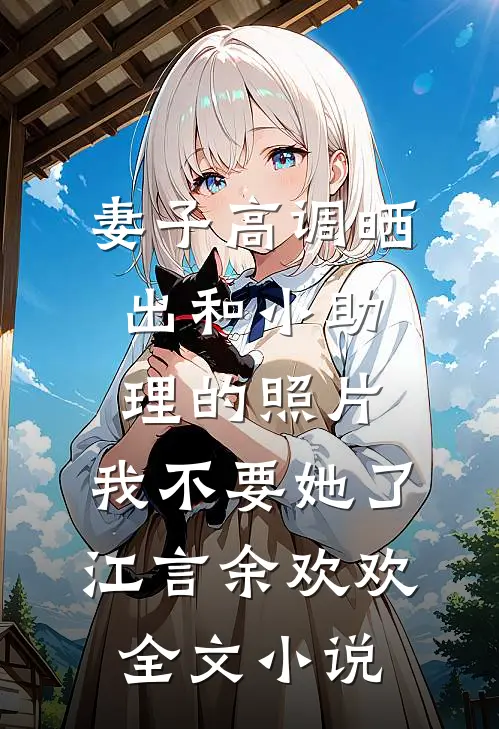 妻子高调晒出和小助理的照片，我不要她了江言余欢欢全文小说