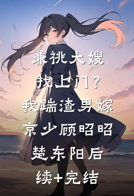 兼祧大嫂找上门？我踹渣男嫁京少顾昭昭楚东阳后续+完结