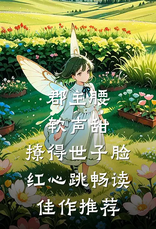 郡主腰软声甜，撩得世子脸红心跳畅读佳作推荐