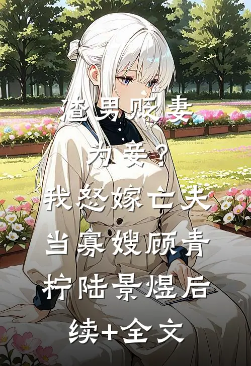 渣男贬妻为妾？我怒嫁亡夫当寡嫂顾青柠陆景煜后续+全文
