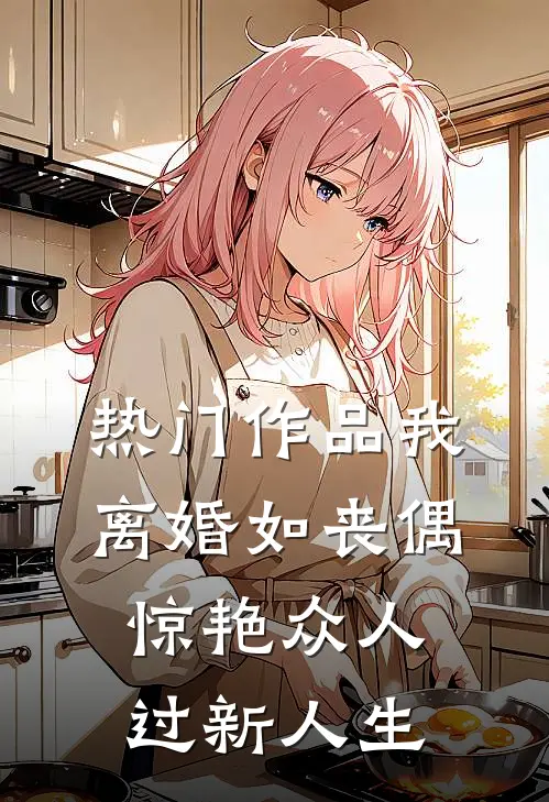 热门作品我，离婚如丧偶，惊艳众人过新人生