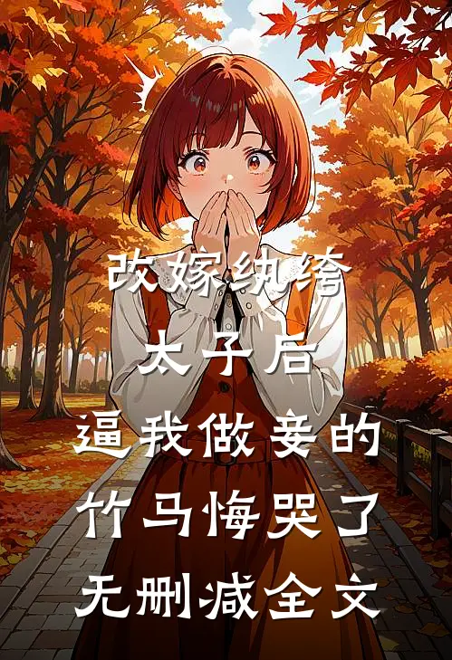 改嫁纨绔太子后，逼我做妾的竹马悔哭了无删减全文
