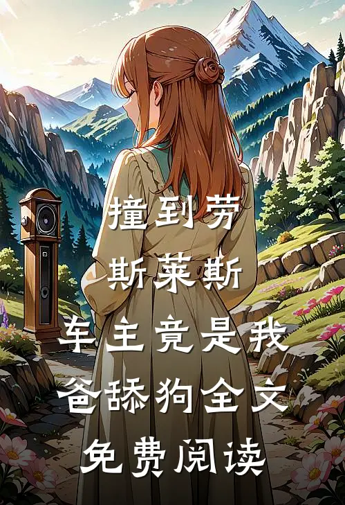 撞到劳斯莱斯，车主竟是我爸舔狗全文免费阅读