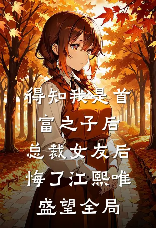得知我是首富之子后，总裁女友后悔了江熙唯盛望全局