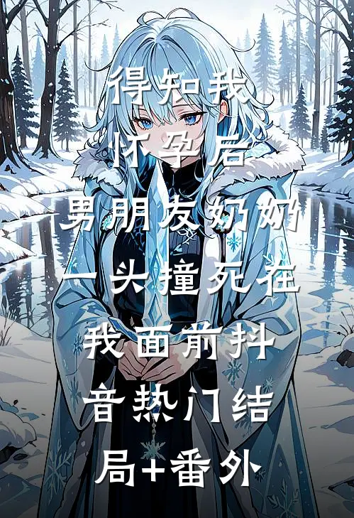 得知我怀孕后，男朋友奶奶一头撞死在我面前抖音热门结局+番外