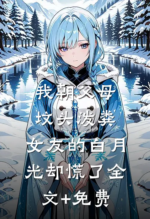 我朝父母坟头泼粪，女友的白月光却慌了全文+免费