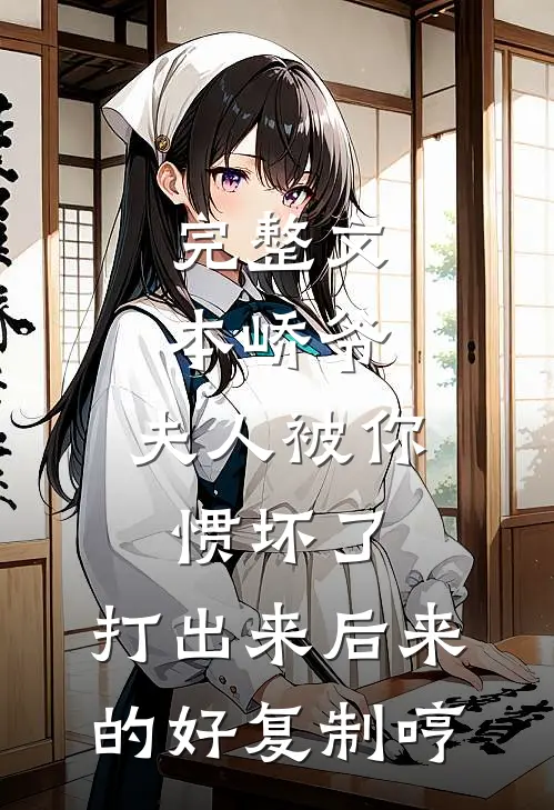 完整文本峤爷,夫人被你惯坏了,打出来后来的好复制[哼]
