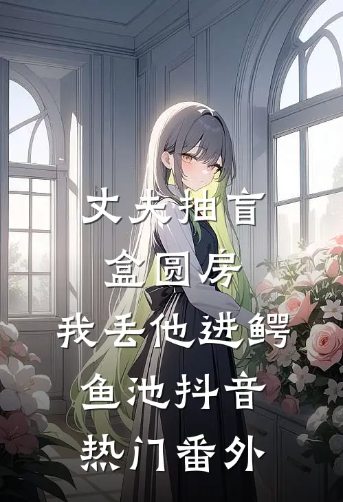丈夫抽盲盒圆房，我丢他进鳄鱼池抖音热门番外