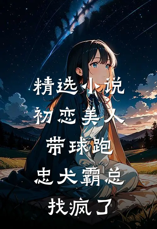 精选小说初恋美人带球跑，忠犬霸总找疯了
