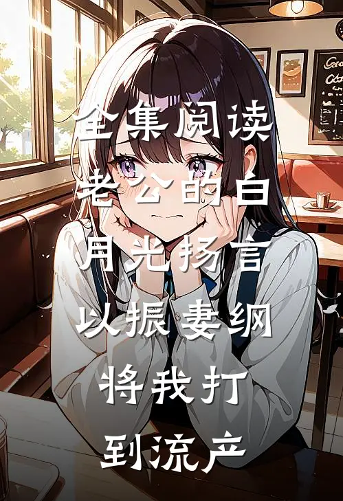 全集阅读老公的白月光扬言以振妻纲，将我打到流产