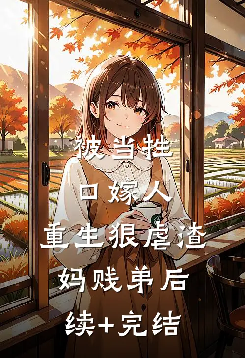 被当牲口嫁人，重生狠虐渣妈贱弟后续+完结