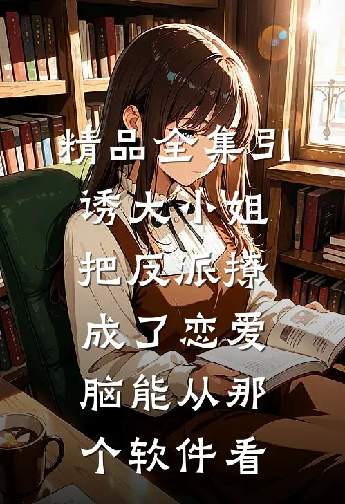 精品全集引诱大小姐把反派撩成了恋爱脑能从那个软件看