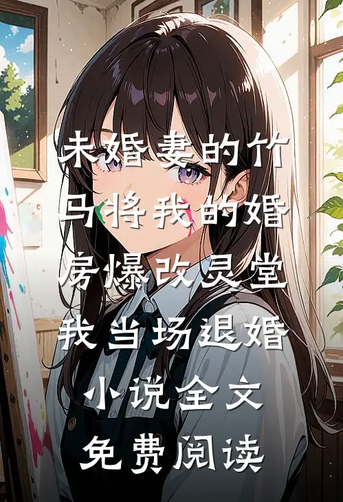 未婚妻的竹马将我的婚房爆改灵堂，我当场退婚小说全文免费阅读
