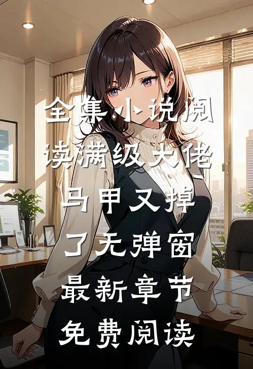 全集小说阅读满级大佬马甲又掉了 无弹窗 最新章节 免费阅读