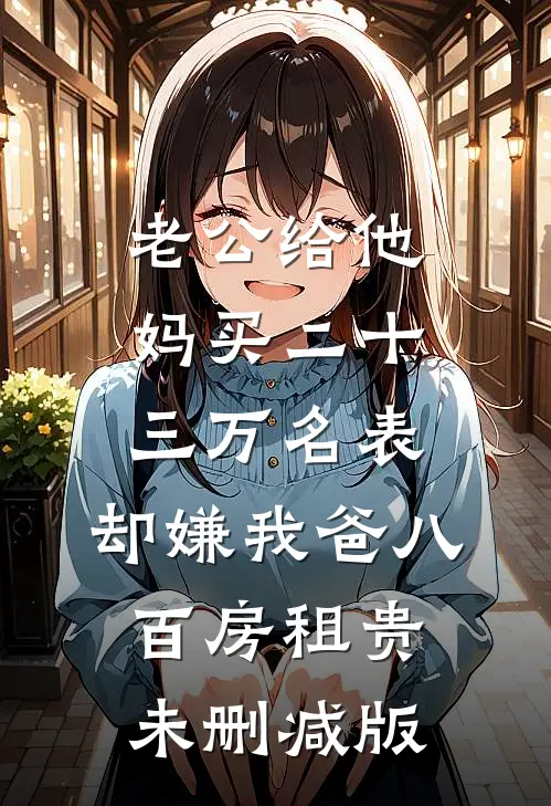 老公给他妈买二十三万名表，却嫌我爸八百房租贵未删减版