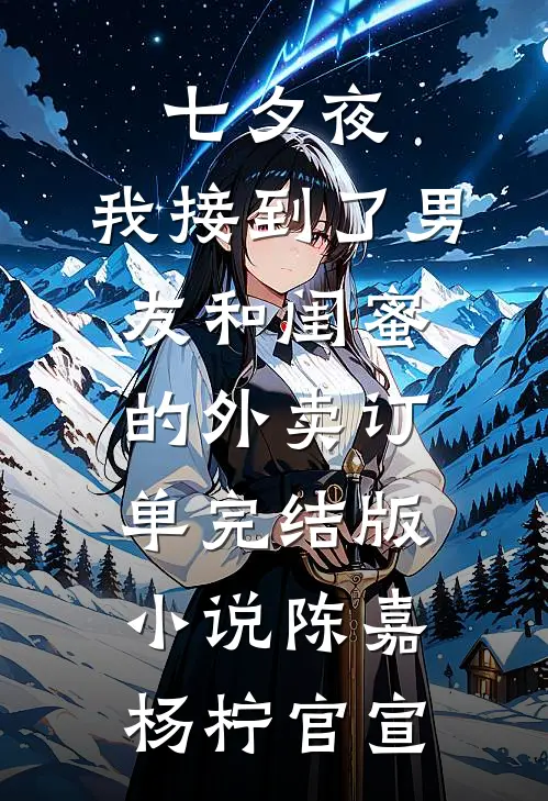 七夕夜，我接到了男友和闺蜜的外卖订单完结版小说陈嘉杨柠官宣