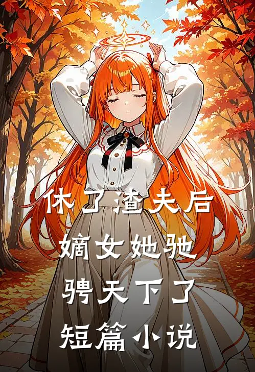 休了渣夫后，嫡女她驰骋天下了短篇小说